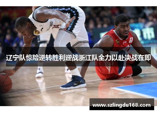 辽宁队惊险逆转胜利迎战浙江队全力以赴决战在即