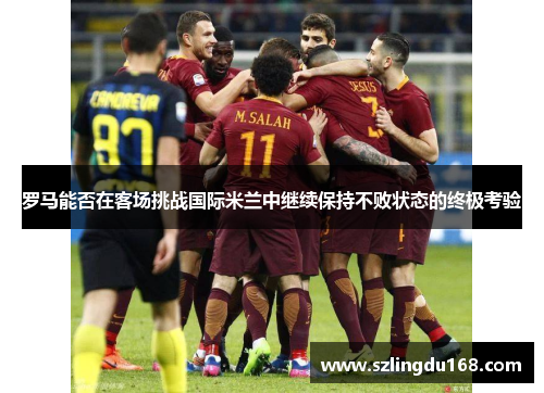 罗马能否在客场挑战国际米兰中继续保持不败状态的终极考验