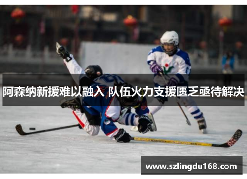 阿森纳新援难以融入 队伍火力支援匮乏亟待解决