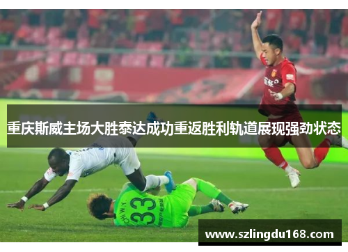 重庆斯威主场大胜泰达成功重返胜利轨道展现强劲状态