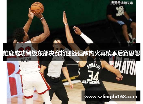 雄鹿成功晋级东部决赛将迎战强敌热火再续季后赛恩怨