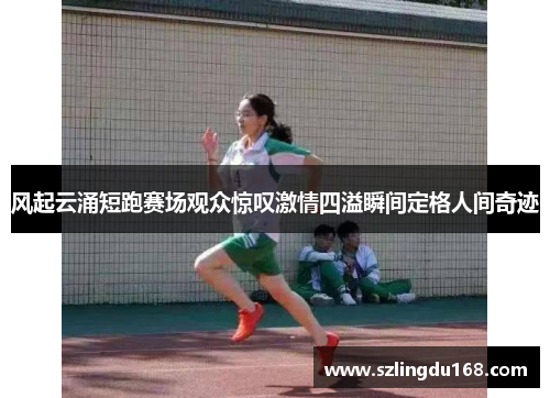 风起云涌短跑赛场观众惊叹激情四溢瞬间定格人间奇迹