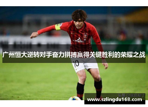 广州恒大逆转对手奋力拼搏赢得关键胜利的荣耀之战