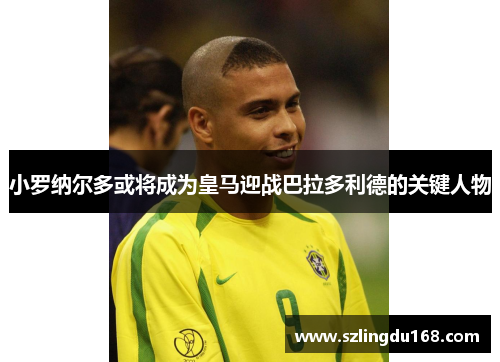 小罗纳尔多或将成为皇马迎战巴拉多利德的关键人物