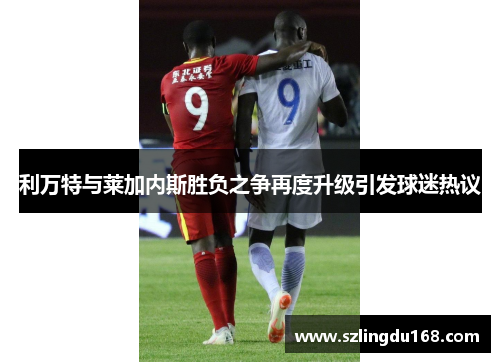 利万特与莱加内斯胜负之争再度升级引发球迷热议