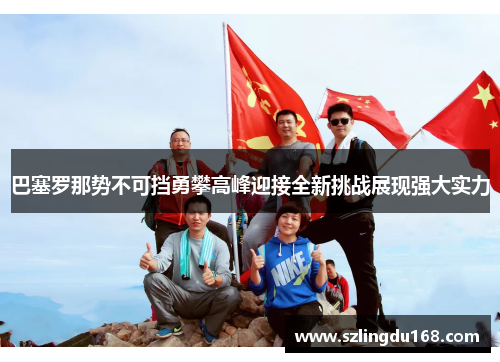 巴塞罗那势不可挡勇攀高峰迎接全新挑战展现强大实力