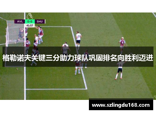 格勒诺夫关键三分助力球队巩固排名向胜利迈进