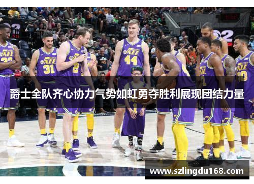 爵士全队齐心协力气势如虹勇夺胜利展现团结力量