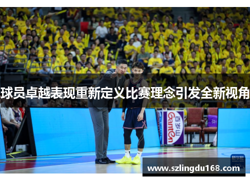 球员卓越表现重新定义比赛理念引发全新视角