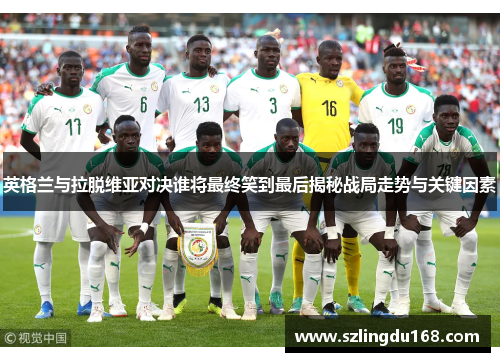 英格兰与拉脱维亚对决谁将最终笑到最后揭秘战局走势与关键因素