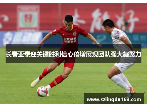 长春亚泰迎关键胜利信心倍增展现团队强大凝聚力