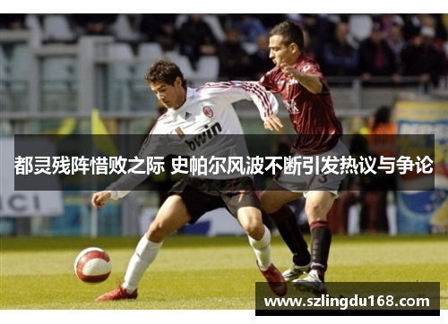 都灵残阵惜败之际 史帕尔风波不断引发热议与争论