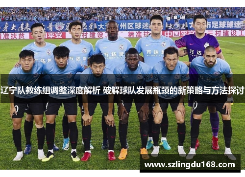 辽宁队教练组调整深度解析 破解球队发展瓶颈的新策略与方法探讨