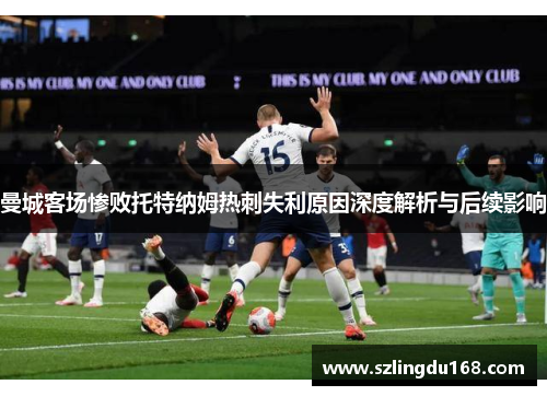 曼城客场惨败托特纳姆热刺失利原因深度解析与后续影响