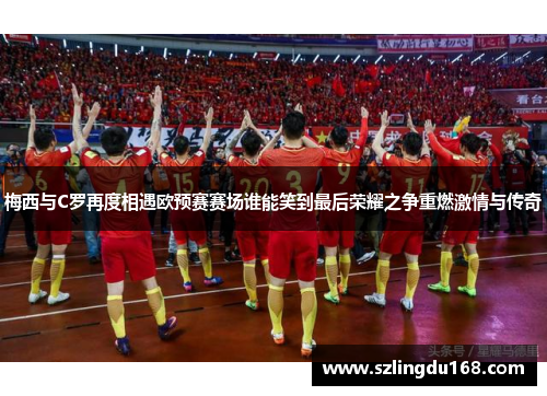 梅西与C罗再度相遇欧预赛赛场谁能笑到最后荣耀之争重燃激情与传奇