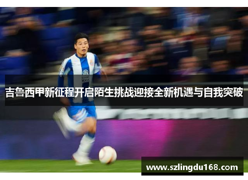 吉鲁西甲新征程开启陌生挑战迎接全新机遇与自我突破