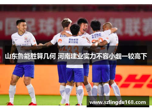 山东鲁能胜算几何 河南建业实力不容小觑一较高下