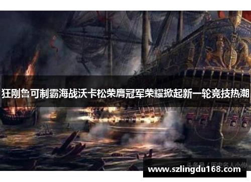 狂刚鲁可制霸海战沃卡松荣膺冠军荣耀掀起新一轮竞技热潮
