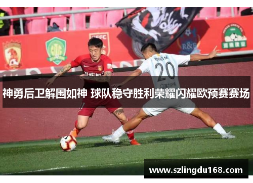 神勇后卫解围如神 球队稳守胜利荣耀闪耀欧预赛赛场