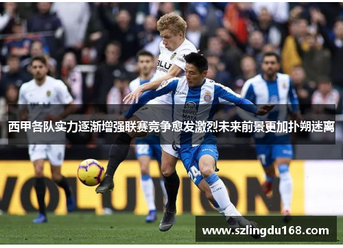 西甲各队实力逐渐增强联赛竞争愈发激烈未来前景更加扑朔迷离
