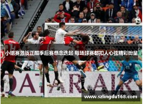 小组赛激战正酣季后赛悬念迭起 每场球赛都扣人心弦精彩纷呈
