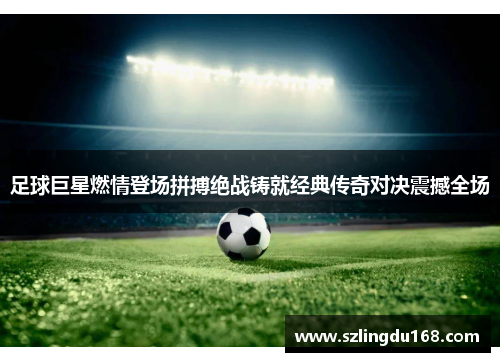 足球巨星燃情登场拼搏绝战铸就经典传奇对决震撼全场