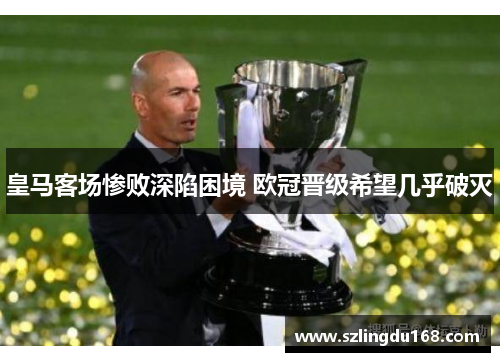 皇马客场惨败深陷困境 欧冠晋级希望几乎破灭