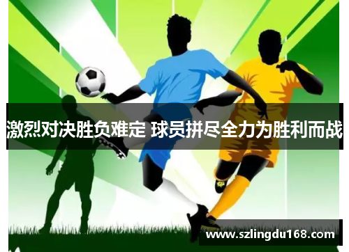 激烈对决胜负难定 球员拼尽全力为胜利而战