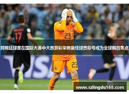 阿根廷球星在国际大赛中大放异彩荣膺最佳球员称号成为全球瞩目焦点
