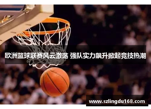 欧洲篮球联赛风云激荡 强队实力飙升掀起竞技热潮