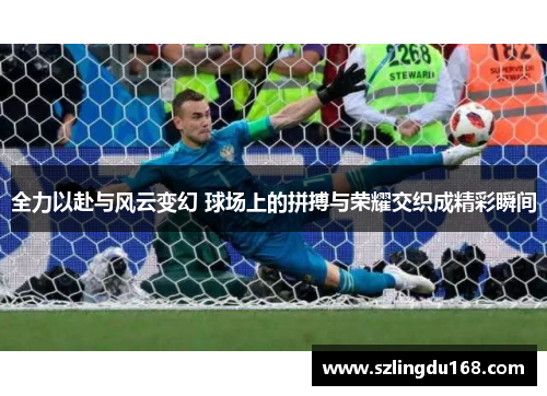 全力以赴与风云变幻 球场上的拼搏与荣耀交织成精彩瞬间
