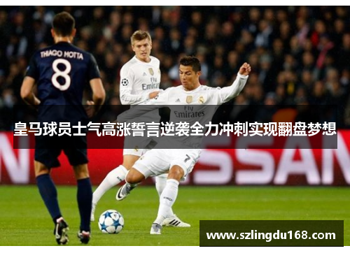 皇马球员士气高涨誓言逆袭全力冲刺实现翻盘梦想