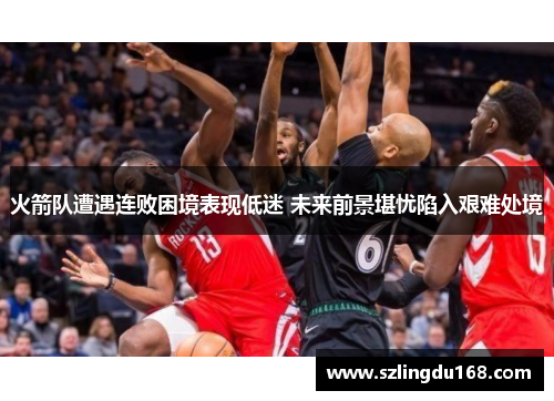 火箭队遭遇连败困境表现低迷 未来前景堪忧陷入艰难处境