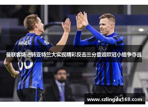 曼联客场逆转亚特兰大实现精彩反击三分重返欧冠小组争夺战
