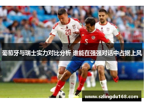 葡萄牙与瑞士实力对比分析 谁能在强强对话中占据上风