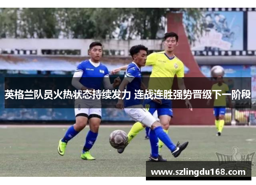 英格兰队员火热状态持续发力 连战连胜强势晋级下一阶段
