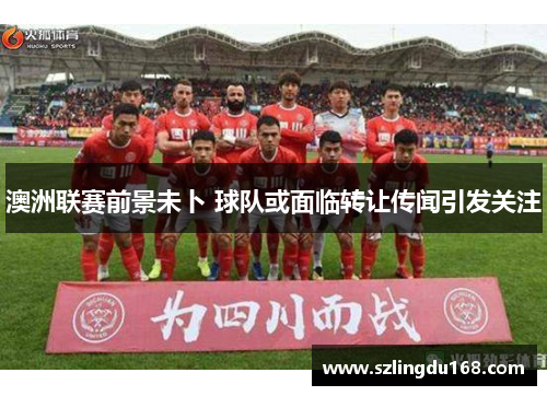 澳洲联赛前景未卜 球队或面临转让传闻引发关注