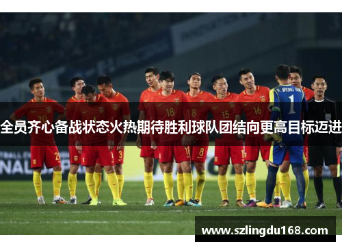 全员齐心备战状态火热期待胜利球队团结向更高目标迈进
